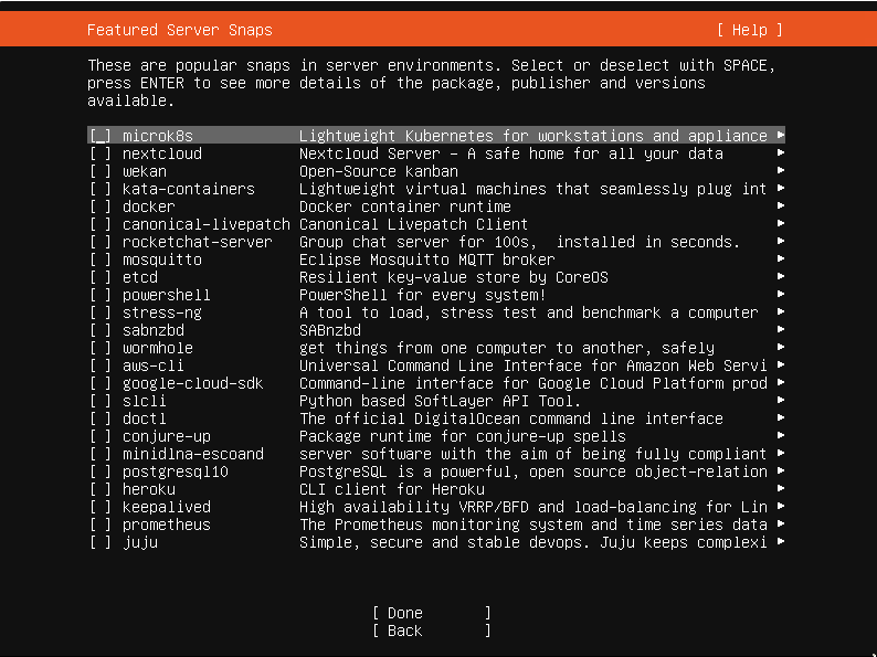 These are popular snaps  press ENTER to see more  available.  nextcloud  kata-containers  docker  canonical-livepatch  rocketchat-server  mosquitto  powershell  stress-ng  sabnzbd  wormhole  google-cloud-sdk  conjure-up  minidlna-escoand  postgresQ110  keepalived  prometheus  in server environments.  details of the package,  Select or deselect LUith SPACE,  publisher and versions  Nextcloud Server -  A safe home for all gour data  Open-Source kanban  Lightl_ueight virtual machines that seamlessly plug int  Docker container runtime  Canonical Livepatch Client  Group chat server for 100s,  installed in seconds.  Eclipse Mosquitto MOTT broker  Resilient keg-value store bu Core0S  PowerShell for everg system!  A tool to load, stress test and benchmark a computer  SA8nzbd  get things from one computer to another, safely  universal Command Line Interface for Amazon Heb Servi  Command-line interface for Google Cloud Platform prod  Python based SoftLager API Tool.  The off icial Digita10cean command line interface  Package runtime for conjure-up spells  server software LUith the aim of being fully compliant  PostgreSQL is a powerful, open source object-relation  CLI client for Heroku  High availability VRRP/8FD and load-balancing for Lin  The Prometheus monitoring system and time series data  Simple, secure and stable devops. Juju keeps complexi 